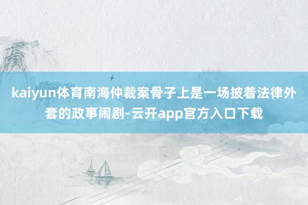 kaiyun体育南海仲裁案骨子上是一场披着法律外套的政事闹剧-云开app官方入口下载
