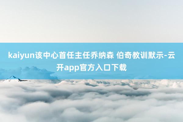 kaiyun该中心首任主任乔纳森 伯奇教训默示-云开app官方入口下载