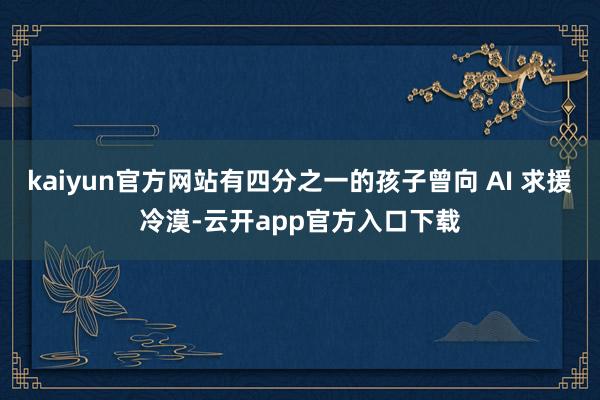 kaiyun官方网站有四分之一的孩子曾向 AI 求援冷漠-云开app官方入口下载