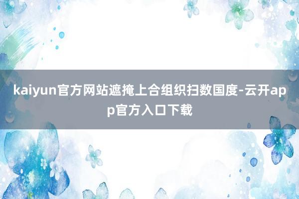 kaiyun官方网站遮掩上合组织扫数国度-云开app官方入口下载