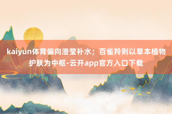 kaiyun体育偏向澄莹补水;百雀羚则以草本植物护肤为中枢-云开app官方入口下载