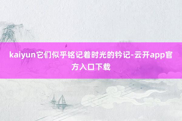 kaiyun它们似乎铭记着时光的钤记-云开app官方入口下载
