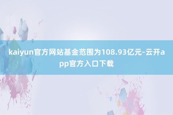 kaiyun官方网站基金范围为108.93亿元-云开app官方入口下载