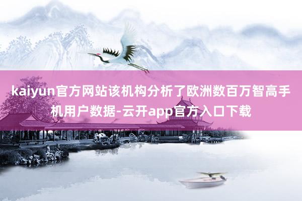 kaiyun官方网站该机构分析了欧洲数百万智高手机用户数据-云开app官方入口下载
