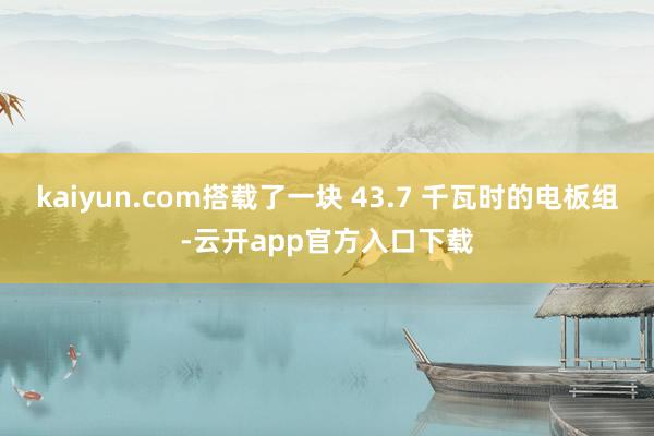 kaiyun.com搭载了一块 43.7 千瓦时的电板组-云开app官方入口下载