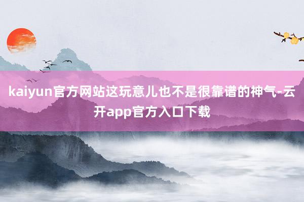 kaiyun官方网站这玩意儿也不是很靠谱的神气-云开app官方入口下载