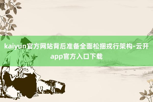 kaiyun官方网站背后准备全面松捆戎行架构-云开app官方入口下载