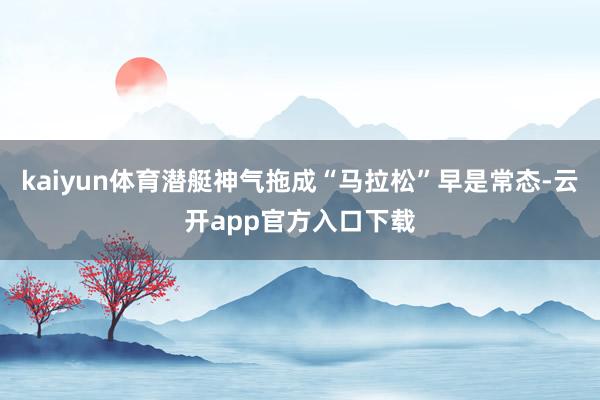 kaiyun体育潜艇神气拖成“马拉松”早是常态-云开app官方入口下载