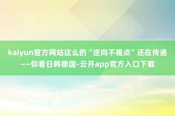 kaiyun官方网站这么的“逆向不雅点”还在传递——你看日韩德国-云开app官方入口下载