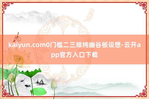 kaiyun.com0门槛二三排纯幽谷板设想-云开app官方入口下载