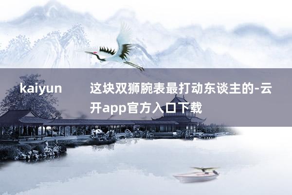 kaiyun 这块双狮腕表最打动东谈主的-云开app官方入口下载