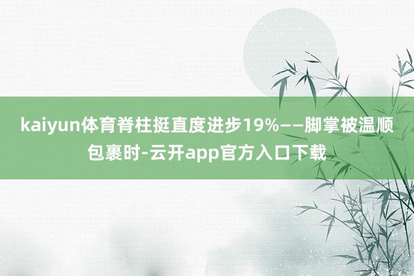 kaiyun体育脊柱挺直度进步19%——脚掌被温顺包裹时-云开app官方入口下载