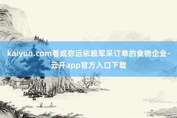 kaiyun.com看成弥远依赖军采订单的食物企业-云开app官方入口下载