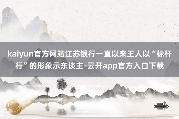 kaiyun官方网站江苏银行一直以来王人以“标杆行”的形象示东谈主-云开app官方入口下载