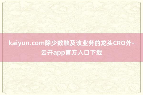 kaiyun.com除少数触及该业务的龙头CRO外-云开app官方入口下载