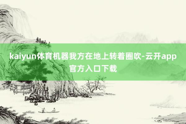 kaiyun体育机器我方在地上转着圈吹-云开app官方入口下载
