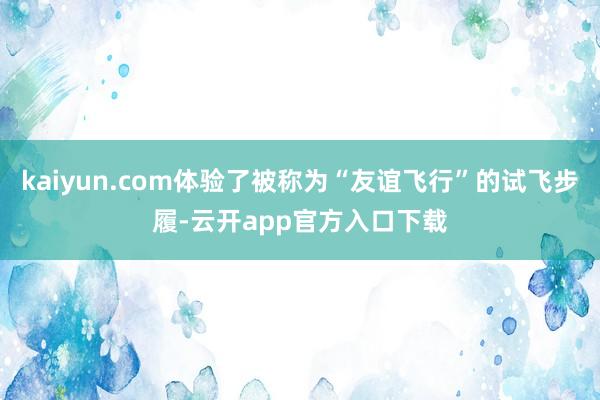 kaiyun.com体验了被称为“友谊飞行”的试飞步履-云开app官方入口下载