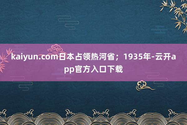 kaiyun.com日本占领热河省;1935年-云开app官方入口下载