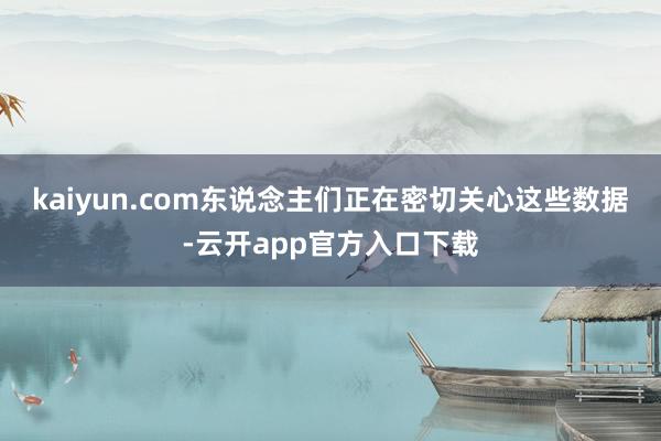 kaiyun.com　　东说念主们正在密切关心这些数据-云开app官方入口下载