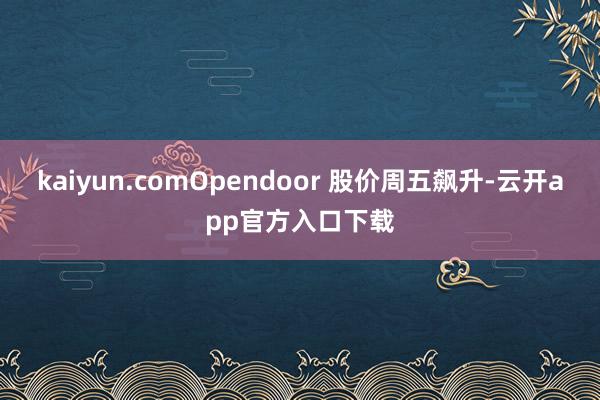 kaiyun.comOpendoor 股价周五飙升-云开app官方入口下载