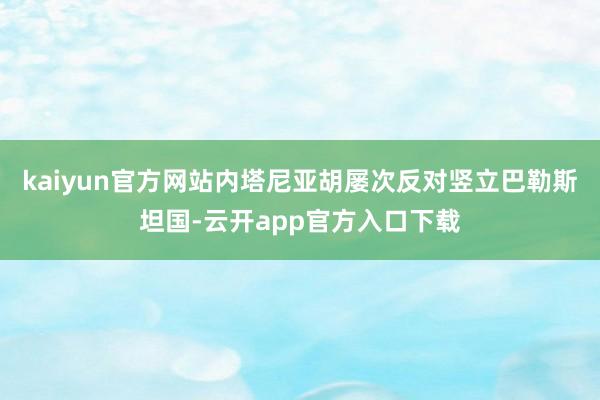 kaiyun官方网站内塔尼亚胡屡次反对竖立巴勒斯坦国-云开app官方入口下载