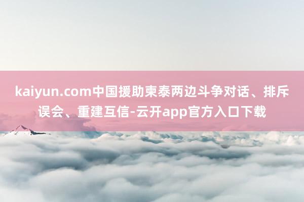 kaiyun.com中国援助柬泰两边斗争对话、排斥误会、重建互信-云开app官方入口下载