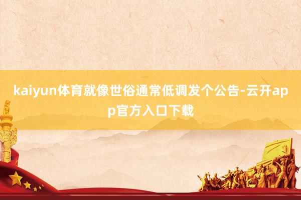 kaiyun体育就像世俗通常低调发个公告-云开app官方入口下载