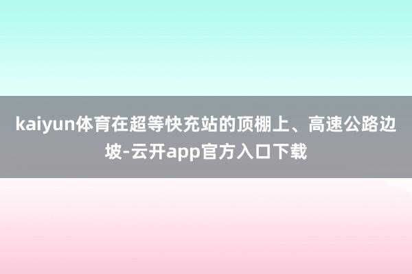 kaiyun体育在超等快充站的顶棚上、高速公路边坡-云开app官方入口下载
