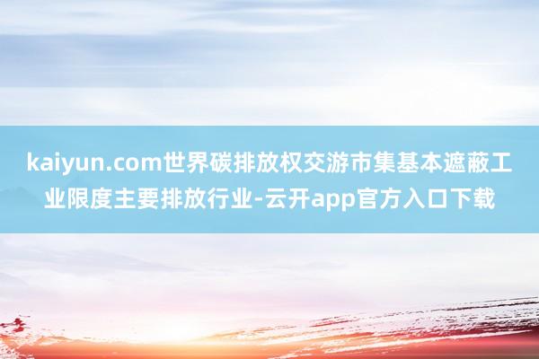 kaiyun.com世界碳排放权交游市集基本遮蔽工业限度主要排放行业-云开app官方入口下载
