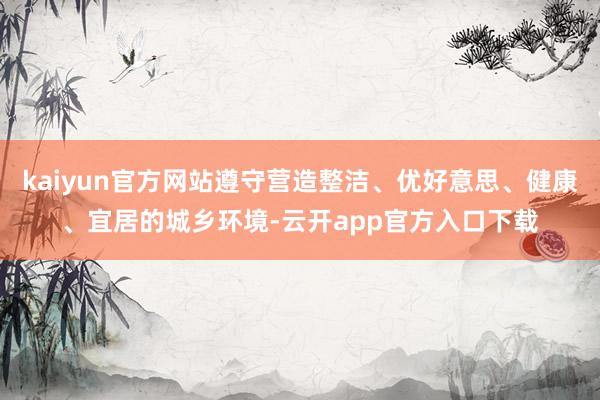 kaiyun官方网站遵守营造整洁、优好意思、健康、宜居的城乡环境-云开app官方入口下载