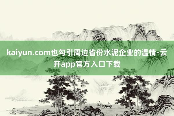 kaiyun.com也勾引周边省份水泥企业的温情-云开app官方入口下载