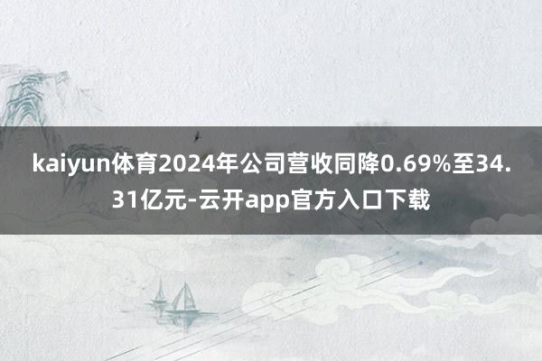 kaiyun体育2024年公司营收同降0.69%至34.31亿元-云开app官方入口下载