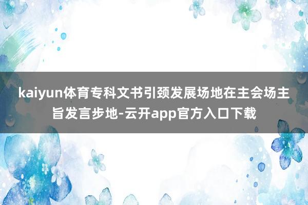 kaiyun体育 专科文书引颈发展场地 在主会场主旨发言步地-云开app官方入口下载