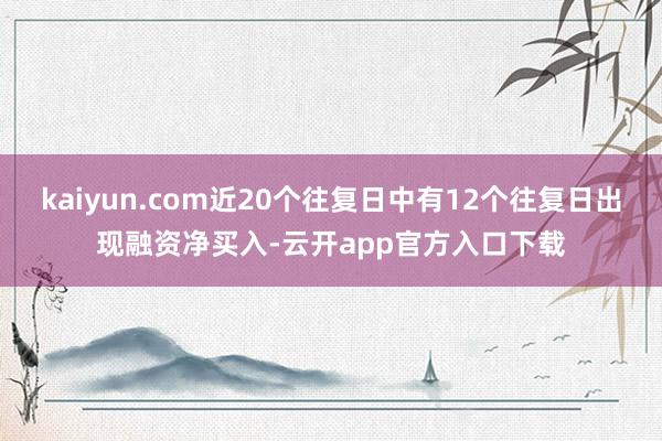 kaiyun.com近20个往复日中有12个往复日出现融资净买入-云开app官方入口下载