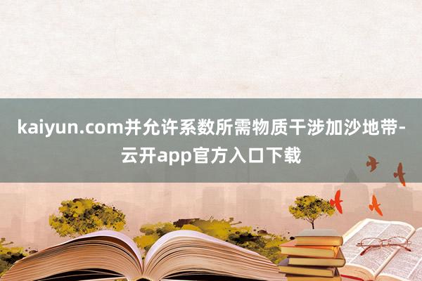 kaiyun.com并允许系数所需物质干涉加沙地带-云开app官方入口下载