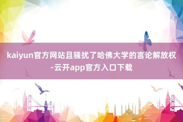 kaiyun官方网站且骚扰了哈佛大学的言论解放权-云开app官方入口下载