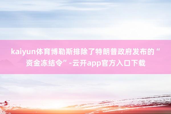 kaiyun体育　　博勒斯排除了特朗普政府发布的“资金冻结令”-云开app官方入口下载