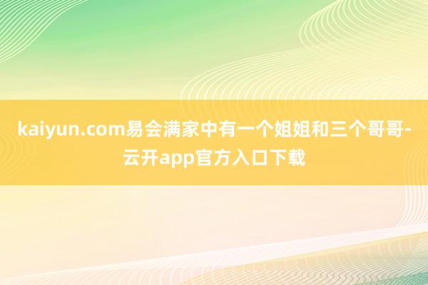 kaiyun.com易会满家中有一个姐姐和三个哥哥-云开app官方入口下载