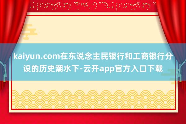 kaiyun.com　　在东说念主民银行和工商银行分设的历史潮水下-云开app官方入口下载