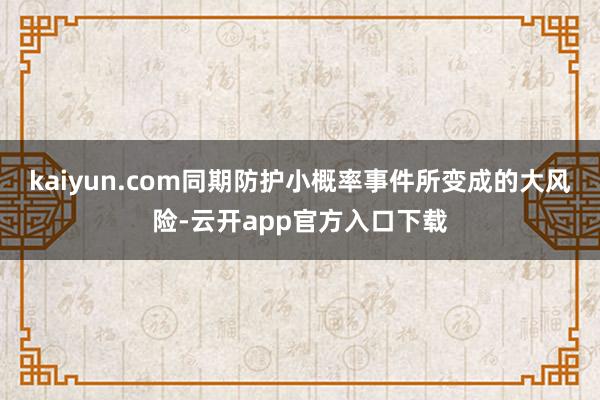 kaiyun.com同期防护小概率事件所变成的大风险-云开app官方入口下载