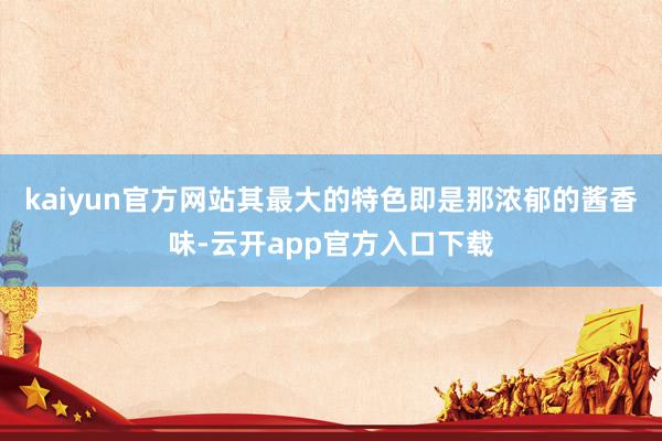 kaiyun官方网站其最大的特色即是那浓郁的酱香味-云开app官方入口下载