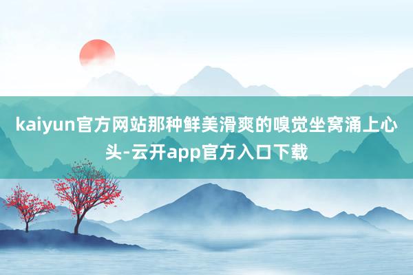 kaiyun官方网站那种鲜美滑爽的嗅觉坐窝涌上心头-云开app官方入口下载