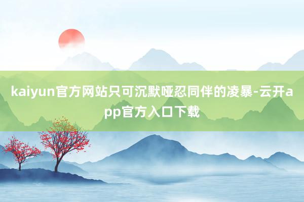 kaiyun官方网站只可沉默哑忍同伴的凌暴-云开app官方入口下载
