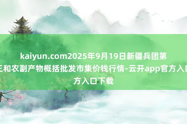 kaiyun.com2025年9月19日新疆兵团第五师三和农副产物概括批发市集价钱行情-云开app官方入口下载