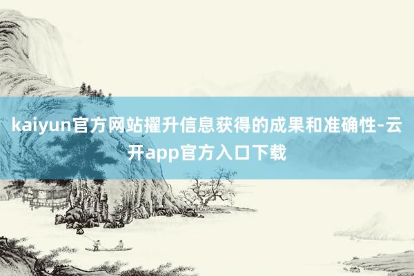 kaiyun官方网站擢升信息获得的成果和准确性-云开app官方入口下载