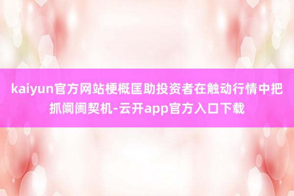 kaiyun官方网站梗概匡助投资者在触动行情中把抓阛阓契机-云开app官方入口下载
