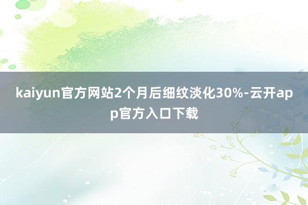 kaiyun官方网站2个月后细纹淡化30%-云开app官方入口下载
