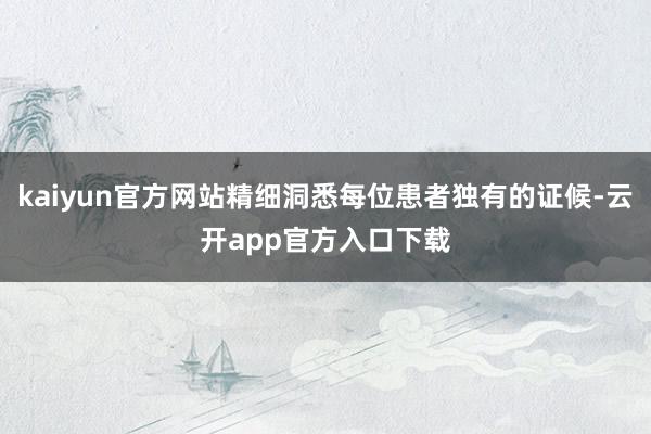kaiyun官方网站精细洞悉每位患者独有的证候-云开app官方入口下载
