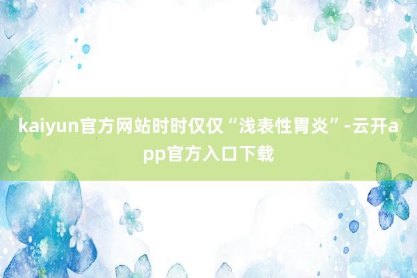 kaiyun官方网站时时仅仅“浅表性胃炎”-云开app官方入口下载
